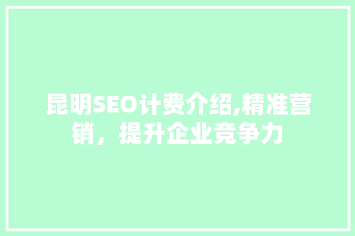 昆明SEO计费介绍,精准营销，提升企业竞争力