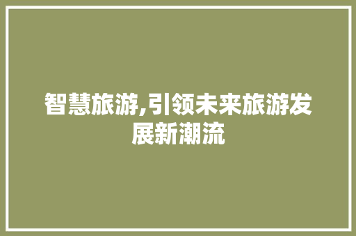 智慧旅游,引领未来旅游发展新潮流