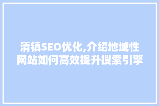 清镇SEO优化,介绍地域性网站如何高效提升搜索引擎排名