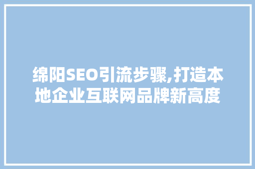 绵阳SEO引流步骤,打造本地企业互联网品牌新高度