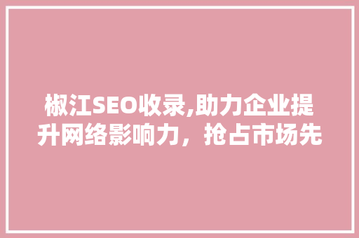 椒江SEO收录,助力企业提升网络影响力，抢占市场先机