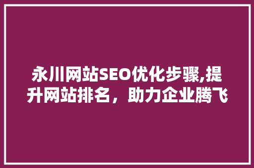 永川网站SEO优化步骤,提升网站排名，助力企业腾飞