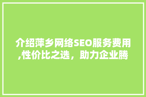 介绍萍乡网络SEO服务费用,性价比之选，助力企业腾飞