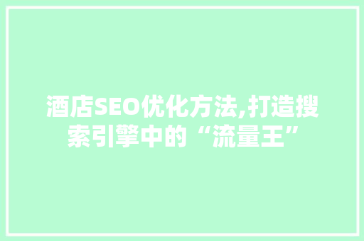 酒店SEO优化方法,打造搜索引擎中的“流量王”
