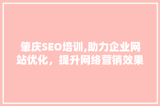 肇庆SEO培训,助力企业网站优化，提升网络营销效果