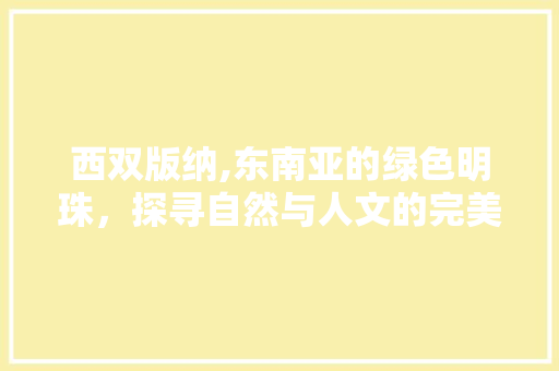 西双版纳,东南亚的绿色明珠，探寻自然与人文的完美融合
