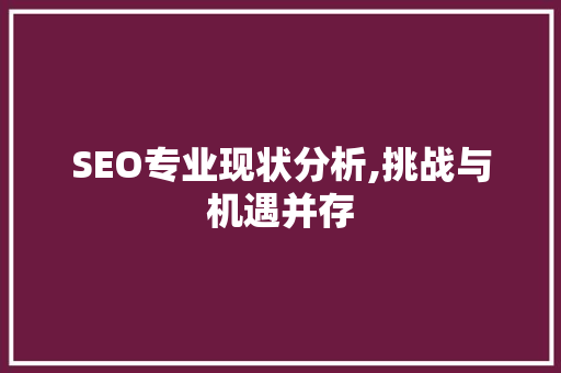 SEO专业现状分析,挑战与机遇并存