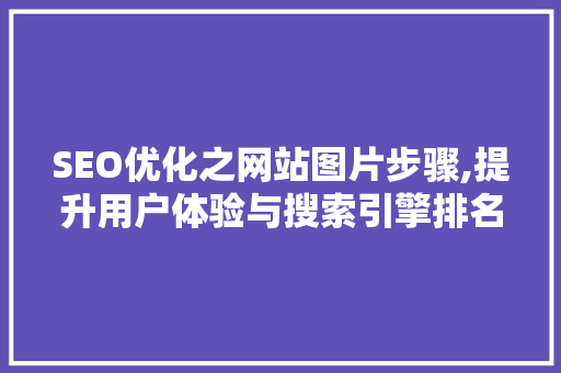 SEO优化之网站图片步骤,提升用户体验与搜索引擎排名