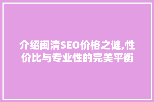 介绍闽清SEO价格之谜,性价比与专业性的完美平衡