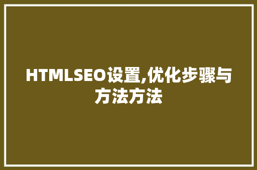 HTMLSEO设置,优化步骤与方法方法