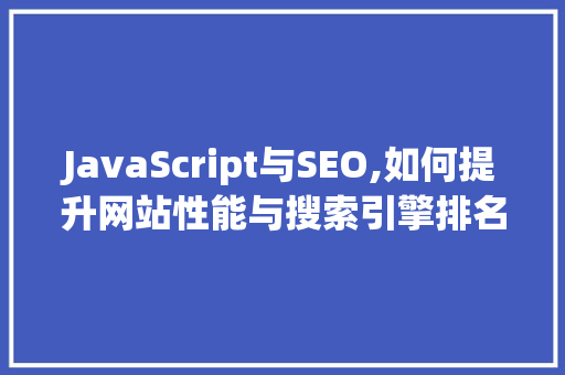 JavaScript与SEO,如何提升网站性能与搜索引擎排名