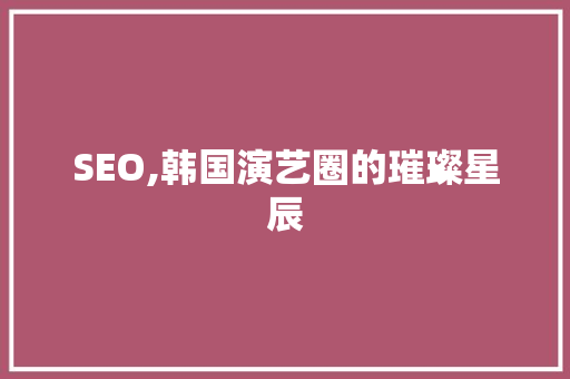 SEO,韩国演艺圈的璀璨星辰