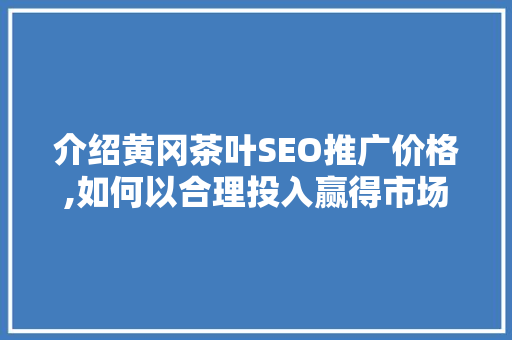 介绍黄冈茶叶SEO推广价格,如何以合理投入赢得市场竞争优势