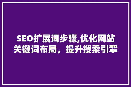 SEO扩展词步骤,优化网站关键词布局，提升搜索引擎排名