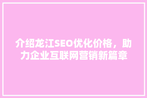 介绍龙江SEO优化价格，助力企业互联网营销新篇章