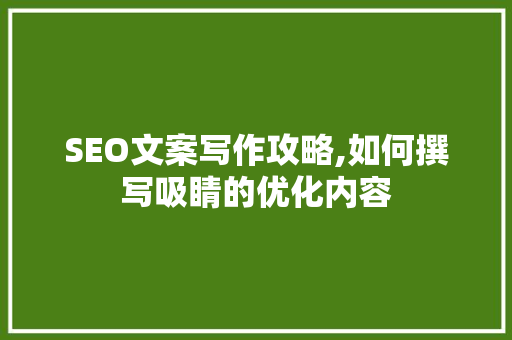 SEO文案写作攻略,如何撰写吸睛的优化内容