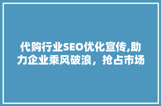 代购行业SEO优化宣传,助力企业乘风破浪，抢占市场先机