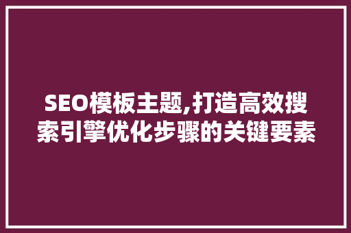SEO模板主题,打造高效搜索引擎优化步骤的关键要素  第1张