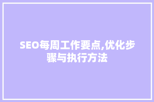 SEO每周工作要点,优化步骤与执行方法