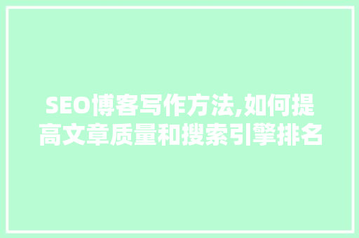 SEO博客写作方法,如何提高文章质量和搜索引擎排名