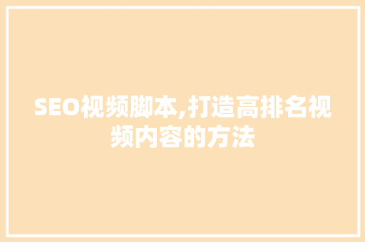 SEO视频脚本,打造高排名视频内容的方法
