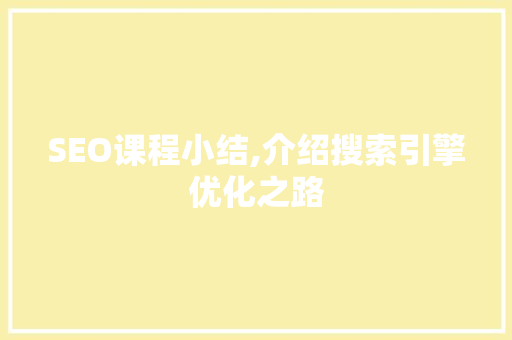 SEO课程小结,介绍搜索引擎优化之路