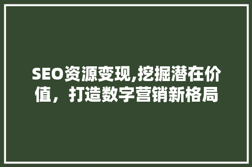 SEO资源变现,挖掘潜在价值，打造数字营销新格局