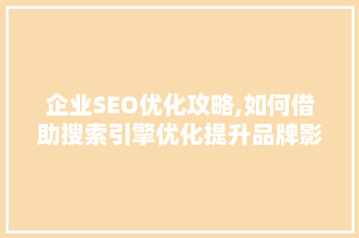 企业SEO优化攻略,如何借助搜索引擎优化提升品牌影响力