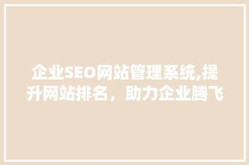 企业SEO网站管理系统,提升网站排名，助力企业腾飞