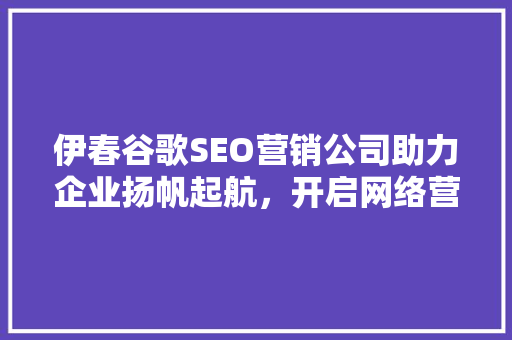 伊春谷歌SEO营销公司助力企业扬帆起航，开启网络营销新篇章