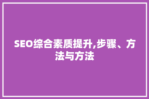 SEO综合素质提升,步骤、方法与方法