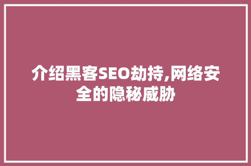介绍黑客SEO劫持,网络安全的隐秘威胁