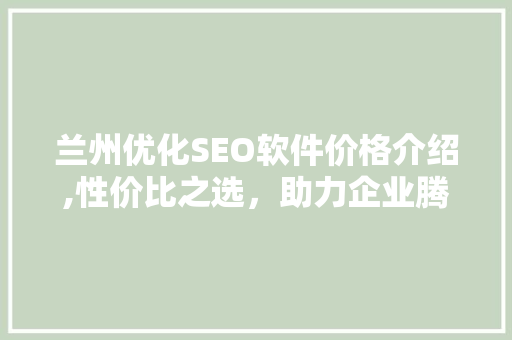 兰州优化SEO软件价格介绍,性价比之选，助力企业腾飞