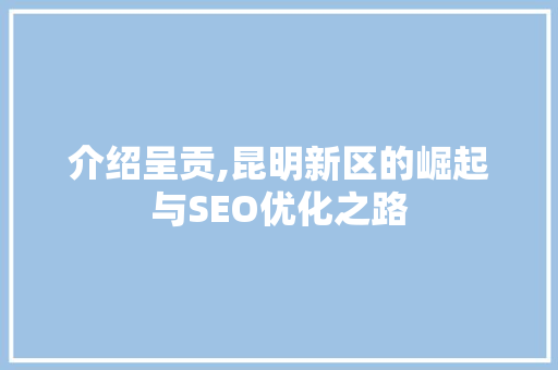介绍呈贡,昆明新区的崛起与SEO优化之路