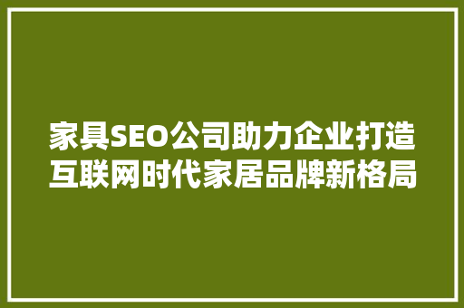 家具SEO公司助力企业打造互联网时代家居品牌新格局