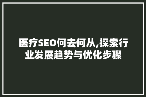 医疗SEO何去何从,探索行业发展趋势与优化步骤