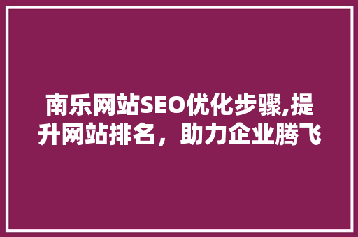 南乐网站SEO优化步骤,提升网站排名，助力企业腾飞