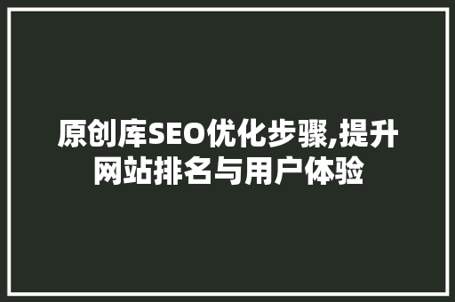 原创库SEO优化步骤,提升网站排名与用户体验