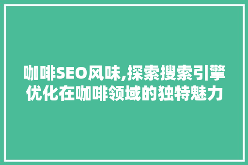 咖啡SEO风味,探索搜索引擎优化在咖啡领域的独特魅力