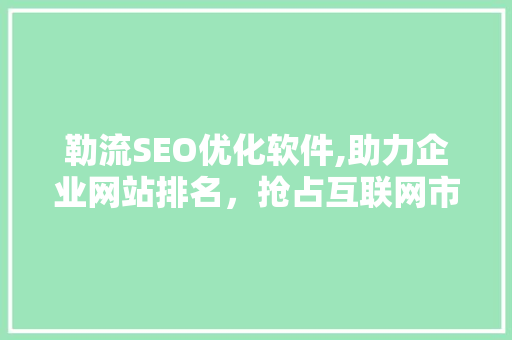 勒流SEO优化软件,助力企业网站排名，抢占互联网市场先机