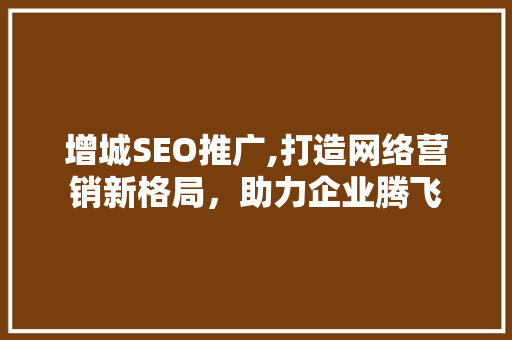 增城SEO推广,打造网络营销新格局，助力企业腾飞