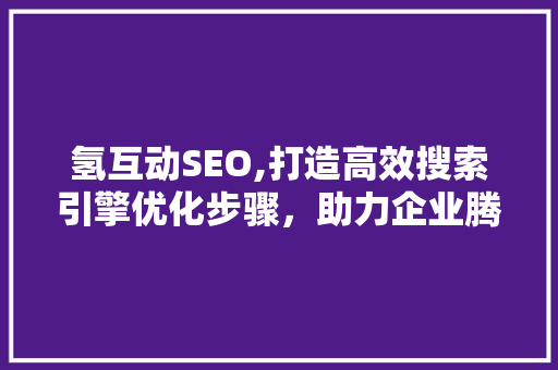 氢互动SEO,打造高效搜索引擎优化步骤，助力企业腾飞