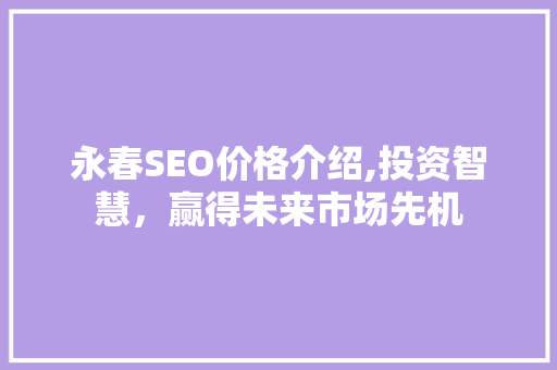永春SEO价格介绍,投资智慧，赢得未来市场先机