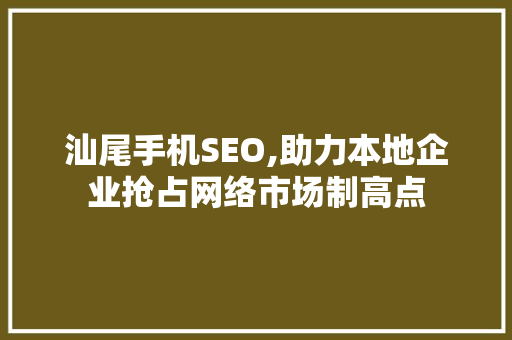 汕尾手机SEO,助力本地企业抢占网络市场制高点
