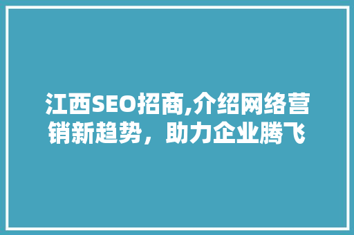 江西SEO招商,介绍网络营销新趋势，助力企业腾飞