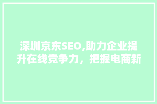 深圳京东SEO,助力企业提升在线竞争力，把握电商新机遇