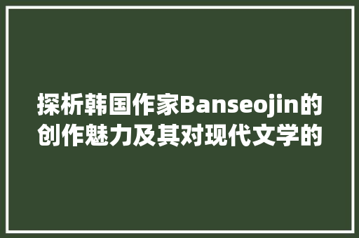 探析韩国作家Banseojin的创作魅力及其对现代文学的影响
