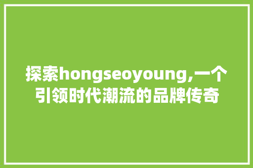 探索hongseoyoung,一个引领时代潮流的品牌传奇