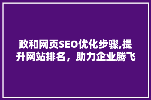 政和网页SEO优化步骤,提升网站排名，助力企业腾飞