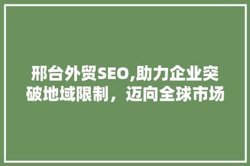 邢台外贸SEO,助力企业突破地域限制，迈向全球市场